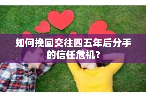如何挽回交往四五年后分手的信任危机？