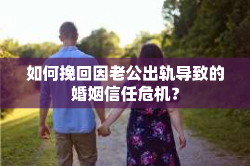 如何挽回因老公出轨导致的婚姻信任危机? 如何挽回因老公出轨导致的婚姻信任危机?