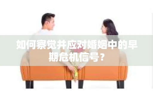 如何察觉并应对婚姻中的早期危机信号? 如何察觉并应对婚姻中的早期危机信号?