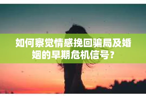 如何察觉情感挽回骗局及婚姻的早期危机信号？