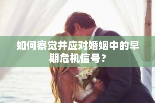 如何察觉并应对婚姻中的早期危机信号？