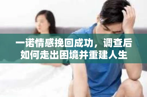 一诺情感挽回成功,调查后如何走出困境并重建人生 一诺情感挽回成功,调查后如何走出困境并重建人生