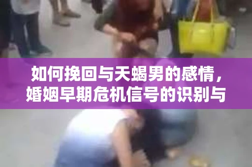 如何挽回与天蝎男的感情，婚姻早期危机信号的识别与应对