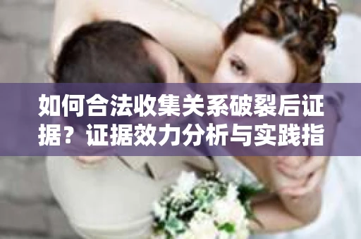 如何合法收集关系破裂后证据？证据效力分析与实践指南