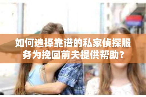 如何选择靠谱的私家侦探服务为挽回前夫提供帮助？