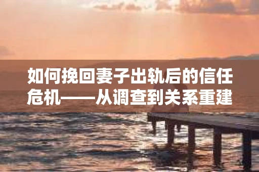 如何挽回妻子出轨后的信任危机——从调查到关系重建的全方位指南