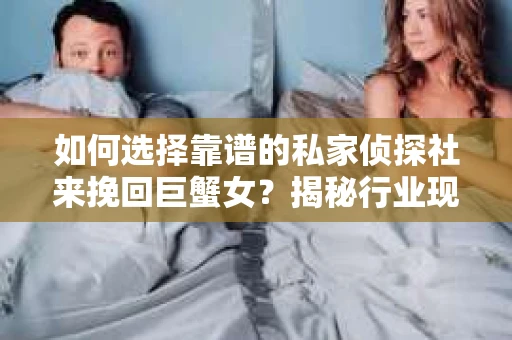 如何选择靠谱的私家侦探社来挽回巨蟹女?揭秘行业现状与陷阱,让你轻松避坑 如何选择靠谱的私家侦探社来挽回巨蟹女?揭秘行业现状与陷阱,让你轻松避坑