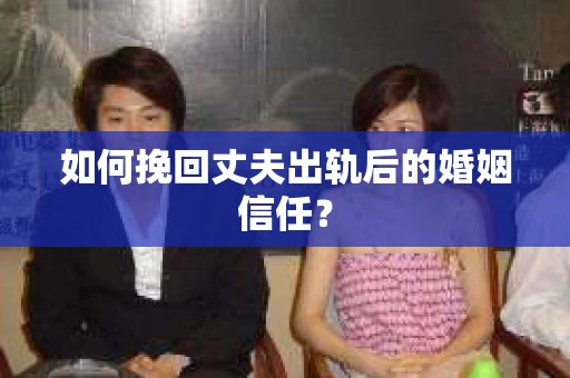 如何挽回丈夫出轨后的婚姻信任？