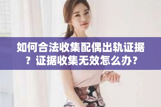 如何合法收集配偶出轨证据？证据收集无效怎么办？