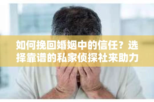 如何挽回婚姻中的信任？选择靠谱的私家侦探社来助力