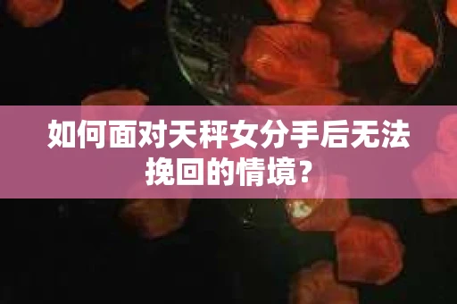 如何面对天秤女分手后无法挽回的情境？
