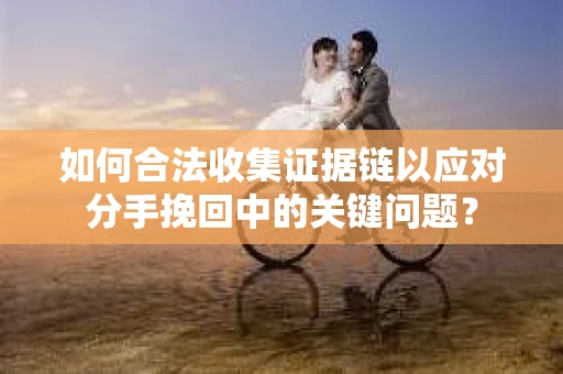 如何合法收集证据链以应对分手挽回中的关键问题？
