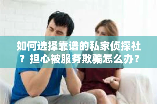 如何选择靠谱的私家侦探社？担心被服务欺骗怎么办？