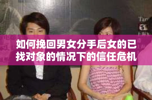 如何挽回男女分手后女的已找对象的情况下的信任危机？