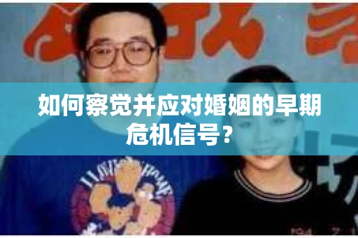 如何察觉并应对婚姻的早期危机信号？
