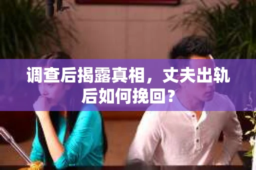调查后揭露真相，丈夫出轨后如何挽回？