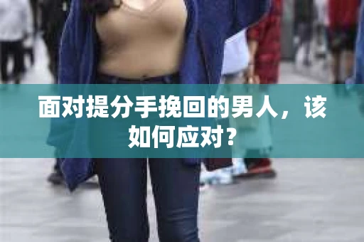 面对提分手挽回的男人，该如何应对？