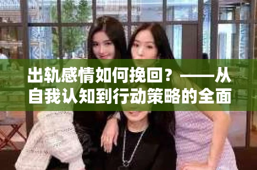 出轨感情如何挽回？——从自我认知到行动策略的全面解析