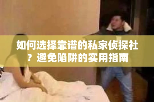 如何选择靠谱的私家侦探社？避免陷阱的实用指南