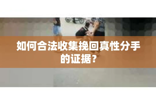 如何合法收集挽回真性分手的证据？