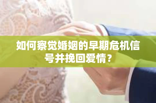 如何察觉婚姻的早期危机信号并挽回爱情？