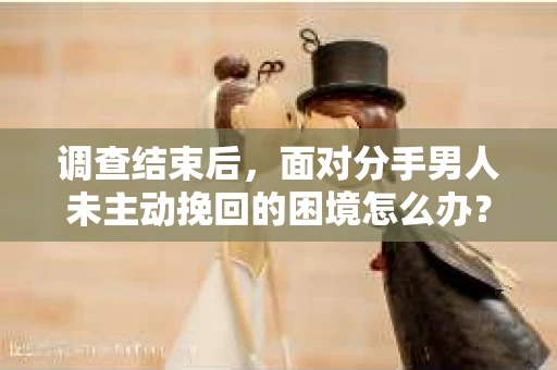 调查结束后，面对分手男人未主动挽回的困境怎么办？