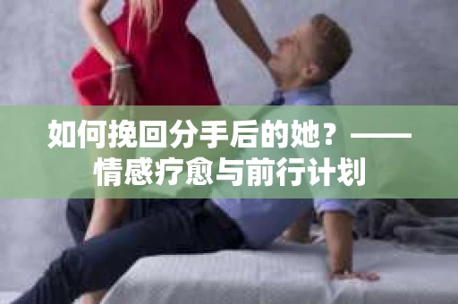 如何挽回分手后的她?——情感疗愈与前行计划 如何挽回分手后的她?——情感疗愈与前行计划