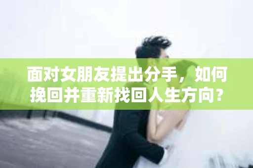 面对女朋友提出分手，如何挽回并重新找回人生方向？