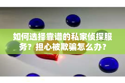 如何选择靠谱的私家侦探服务？担心被欺骗怎么办？