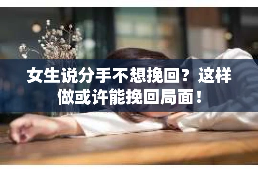 女生说分手不想挽回？这样做或许能挽回局面！