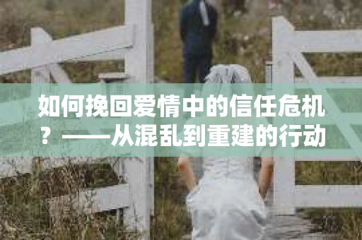 如何挽回爱情中的信任危机？——从混乱到重建的行动指南