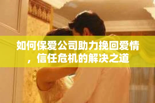 如何保爱公司助力挽回爱情，信任危机的解决之道