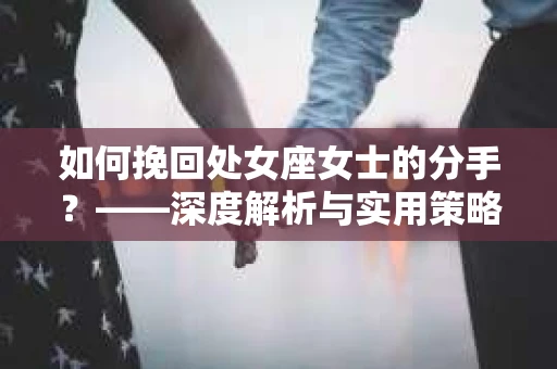 如何挽回处女座女士的分手？——深度解析与实用策略