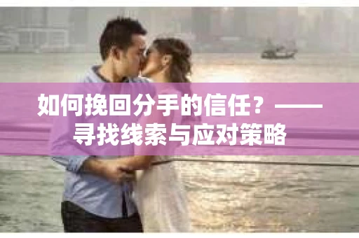 如何挽回分手的信任？——寻找线索与应对策略