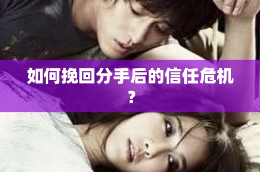 如何挽回分手后的信任危机？