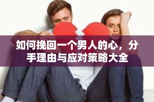 如何挽回一个男人的心，分手理由与应对策略大全