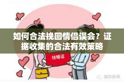 如何合法挽回情侣误会?证据收集的合法有效策略 如何合法挽回情侣误会?证据收集的合法有效策略