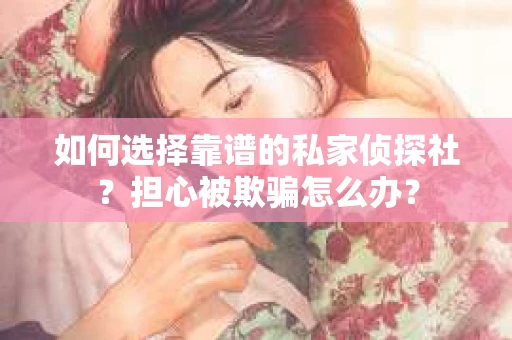 如何选择靠谱的私家侦探社？担心被欺骗怎么办？