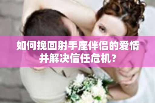 如何挽回射手座伴侣的爱情并解决信任危机？