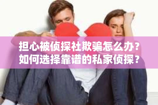 担心被侦探社欺骗怎么办？如何选择靠谱的私家侦探？