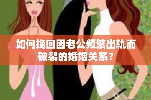 如何挽回因老公频繁出轨而破裂的婚姻关系？
