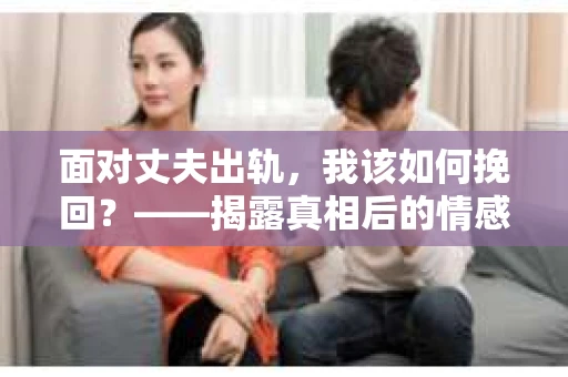 面对丈夫出轨，我该如何挽回？——揭露真相后的情感疗愈与人生决策
