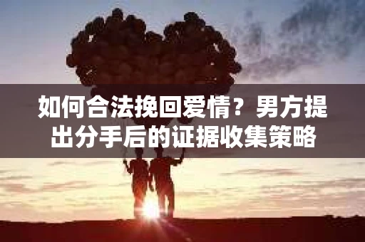 如何合法挽回爱情？男方提出分手后的证据收集策略