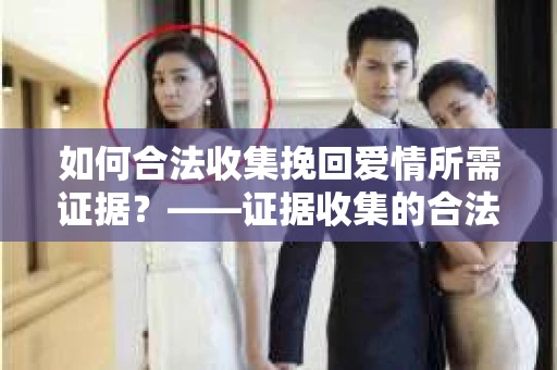 如何合法收集挽回爱情所需证据？——证据收集的合法有效方法论
