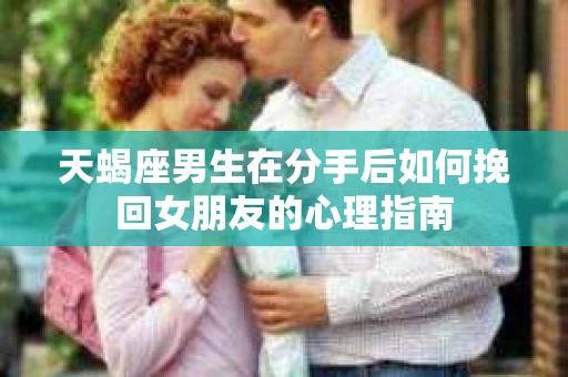 天蝎座男生在分手后如何挽回女朋友的心理指南