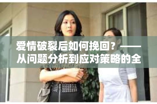 爱情破裂后如何挽回？——从问题分析到应对策略的全面指南