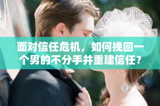 面对信任危机，如何挽回一个男的不分手并重建信任？