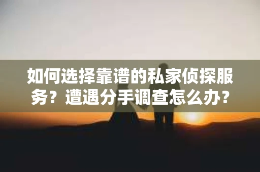 如何选择靠谱的私家侦探服务?遭遇分手调查怎么办? 如何选择靠谱的私家侦探服务?遭遇分手调查怎么办?