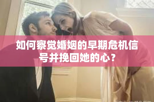 如何察觉婚姻的早期危机信号并挽回她的心？