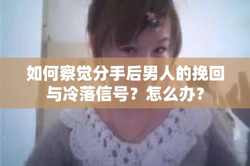 如何察觉分手后男人的挽回与冷落信号？怎么办？
